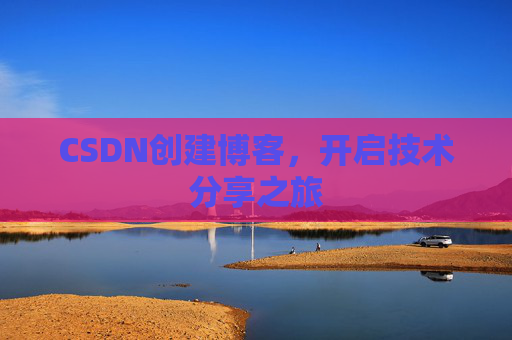 CSDN创建博客,开启技术分享之旅 CSDN创建博客,开启技术分享之旅